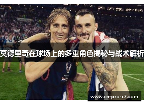 莫德里奇在球场上的多重角色揭秘与战术解析 莫德里奇在球场上的多重角色揭秘与战术解析