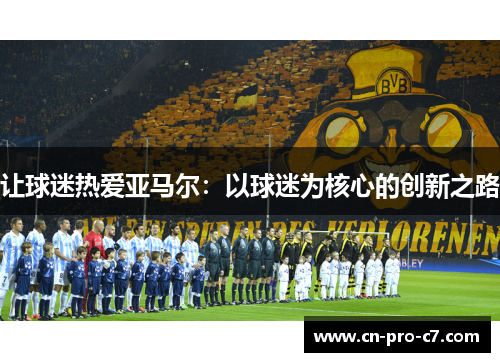 让球迷热爱亚马尔:以球迷为核心的创新之路 让球迷热爱亚马尔:以球迷为核心的创新之路
