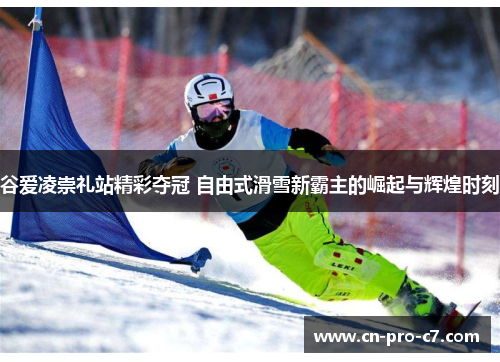 谷爱凌崇礼站精彩夺冠 自由式滑雪新霸主的崛起与辉煌时刻 谷爱凌崇礼站精彩夺冠 自由式滑雪新霸主的崛起与辉煌时刻