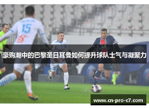 豪购潮中的巴黎圣日耳曼如何提升球队士气与凝聚力