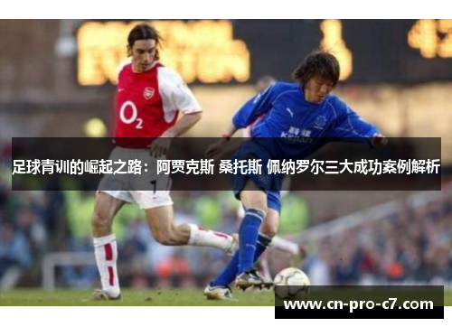 足球青训的崛起之路：阿贾克斯 桑托斯 佩纳罗尔三大成功案例解析