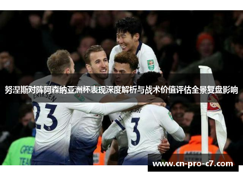 努涅斯对阵阿森纳亚洲杯表现深度解析与战术价值评估全景复盘影响 努涅斯对阵阿森纳亚洲杯表现深度解析与战术价值评估全景复盘影响