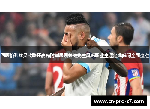 回顾格列兹曼欧联杯高光时刻展现关键先生风采职业生涯经典瞬间全面盘点
