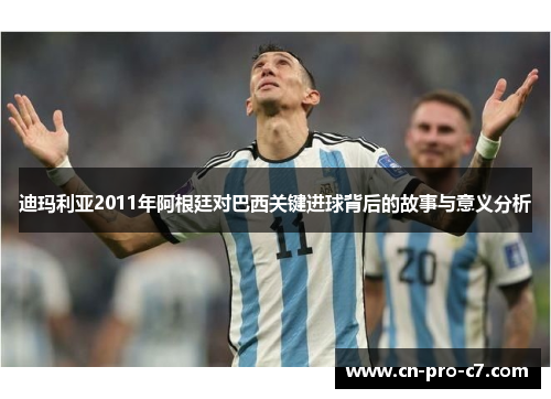 迪玛利亚2011年阿根廷对巴西关键进球背后的故事与意义分析
