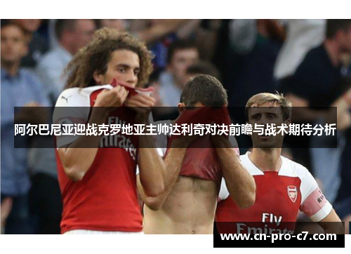 阿尔巴尼亚迎战克罗地亚主帅达利奇对决前瞻与战术期待分析 阿尔巴尼亚迎战克罗地亚主帅达利奇对决前瞻与战术期待分析