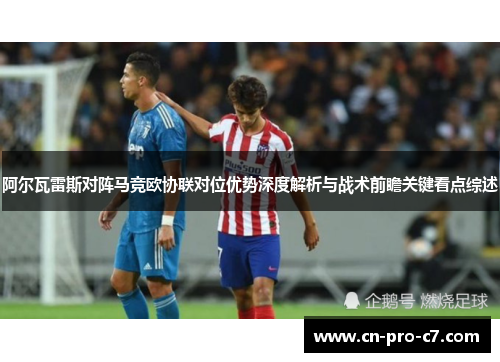 阿尔瓦雷斯对阵马竞欧协联对位优势深度解析与战术前瞻关键看点综述 阿尔瓦雷斯对阵马竞欧协联对位优势深度解析与战术前瞻关键看点综述
