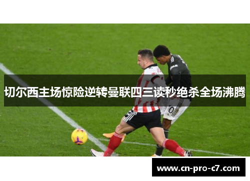 切尔西主场惊险逆转曼联四三读秒绝杀全场沸腾 切尔西主场惊险逆转曼联四三读秒绝杀全场沸腾