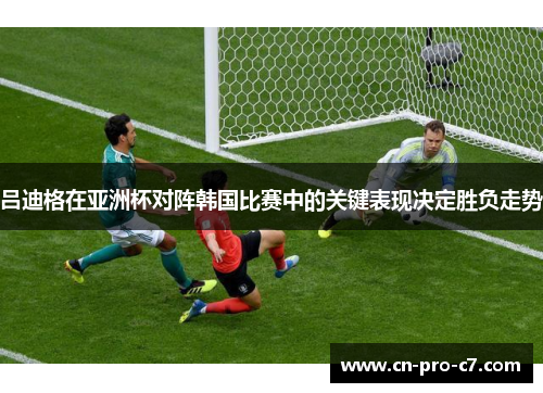 吕迪格在亚洲杯对阵韩国比赛中的关键表现决定胜负走势