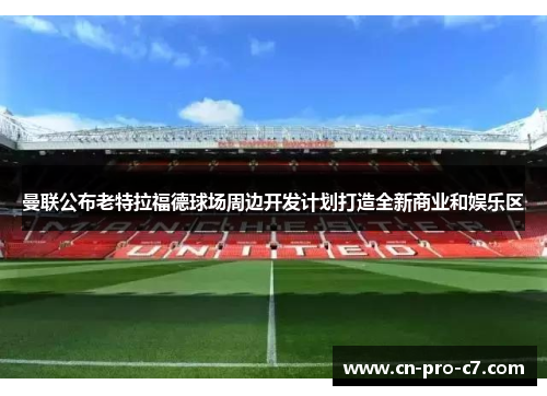 曼联公布老特拉福德球场周边开发计划打造全新商业和娱乐区