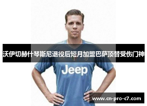 沃伊切赫什琴斯尼退役后短月加盟巴萨顶替受伤门神 沃伊切赫什琴斯尼退役后短月加盟巴萨顶替受伤门神