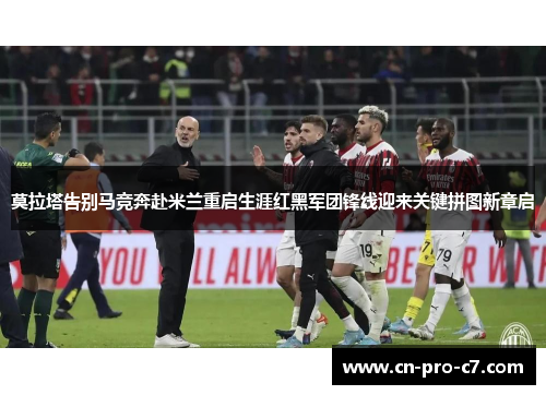 莫拉塔告别马竞奔赴米兰重启生涯红黑军团锋线迎来关键拼图新章启