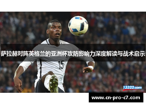 萨拉赫对阵英格兰的亚洲杯攻防影响力深度解读与战术启示 萨拉赫对阵英格兰的亚洲杯攻防影响力深度解读与战术启示