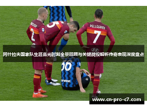 阿什拉夫国家队生涯高光时刻全景回顾与关键战役解析传奇表现深度盘点 阿什拉夫国家队生涯高光时刻全景回顾与关键战役解析传奇表现深度盘点