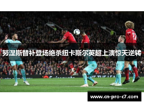 努涅斯替补登场绝杀纽卡斯尔英超上演惊天逆转 努涅斯替补登场绝杀纽卡斯尔英超上演惊天逆转