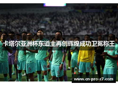 卡塔尔亚洲杯东道主再创辉煌成功卫冕称王 卡塔尔亚洲杯东道主再创辉煌成功卫冕称王