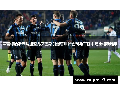 库普梅纳斯压哨加盟尤文图斯引爆意甲转会斑马军团中场重构新篇章 库普梅纳斯压哨加盟尤文图斯引爆意甲转会斑马军团中场重构新篇章